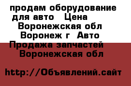 продам оборудование для авто › Цена ­ 700 - Воронежская обл., Воронеж г. Авто » Продажа запчастей   . Воронежская обл.